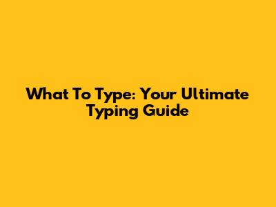What To Type: Your Ultimate Typing Guide