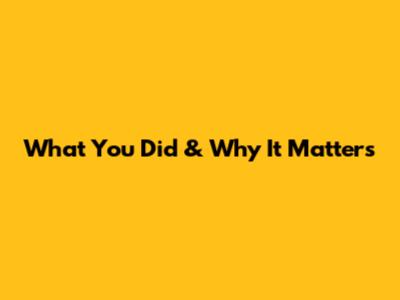 What You Did & Why It Matters