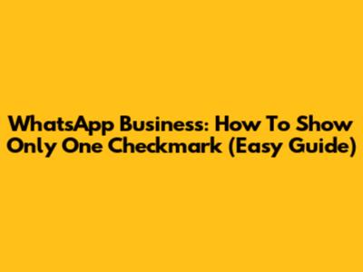 WhatsApp Business: How To Show Only One Checkmark (Easy Guide)