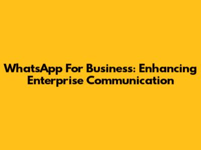 WhatsApp For Business: Enhancing Enterprise Communication