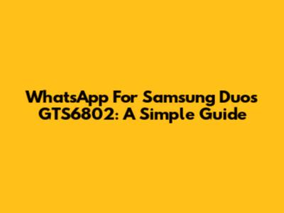 WhatsApp For Samsung Duos GTS6802: A Simple Guide