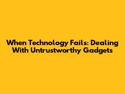 When Technology Fails: Dealing With Untrustworthy Gadgets