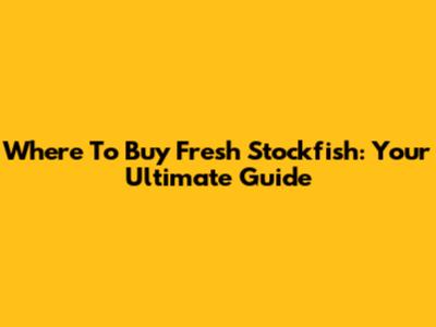 Where To Buy Fresh Stockfish: Your Ultimate Guide