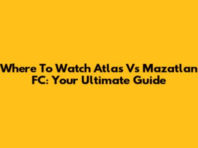 Where To Watch Atlas Vs Mazatlan FC: Your Ultimate Guide