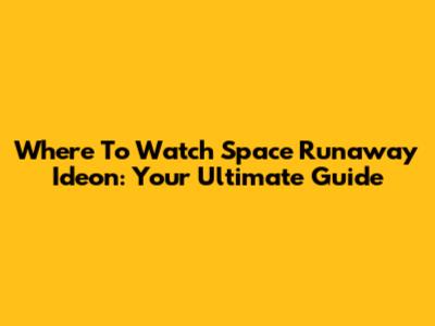 Where To Watch Space Runaway Ideon: Your Ultimate Guide