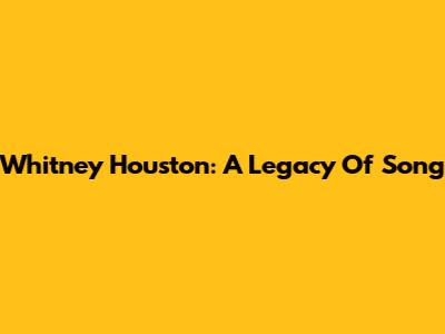 Whitney Houston: A Legacy Of Song