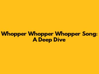 Whopper Whopper Whopper Song: A Deep Dive