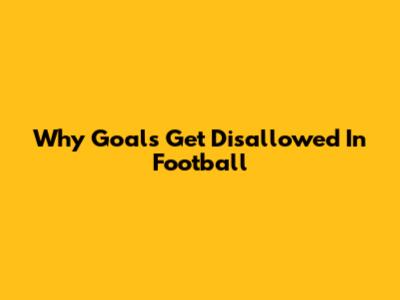 Why Goals Get Disallowed In Football