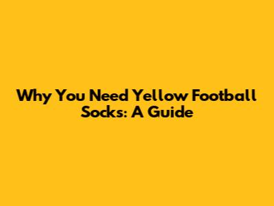 Why You Need Yellow Football Socks: A Guide