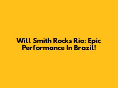 Will Smith Rocks Rio: Epic Performance In Brazil!