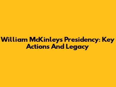 William McKinley's Presidency: Key Actions And Legacy