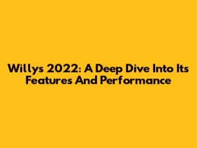 Willys 2022: A Deep Dive Into Its Features And Performance