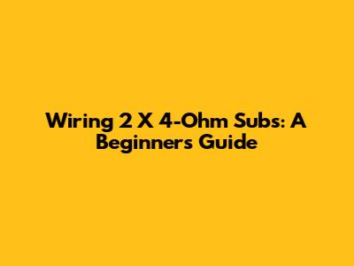 Wiring 2 X 4-Ohm Subs: A Beginner's Guide