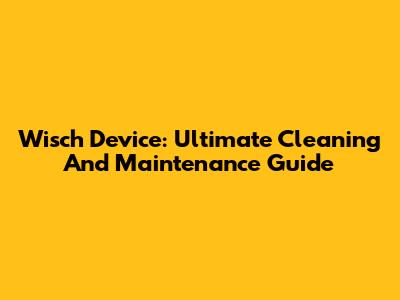 Wisch Device: Ultimate Cleaning And Maintenance Guide