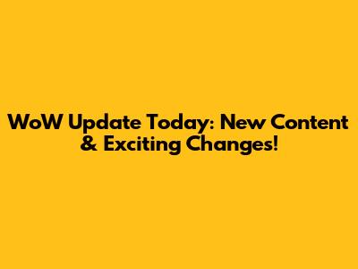 WoW Update Today: New Content & Exciting Changes!