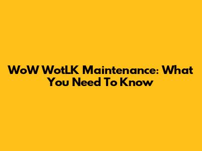 WoW WotLK Maintenance: What You Need To Know