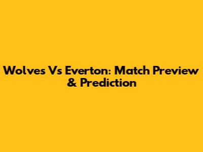 Wolves Vs Everton: Match Preview & Prediction