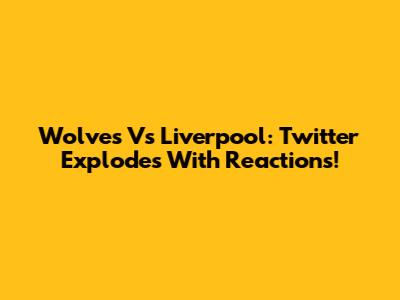 Wolves Vs Liverpool: Twitter Explodes With Reactions!