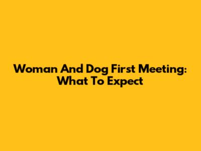 Woman And Dog First Meeting: What To Expect