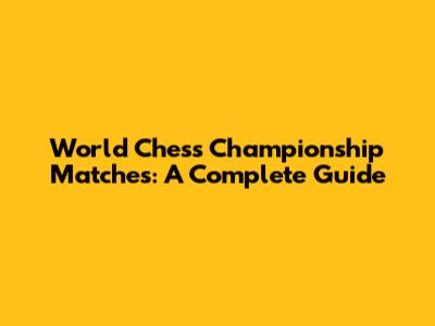 World Chess Championship Matches: A Complete Guide