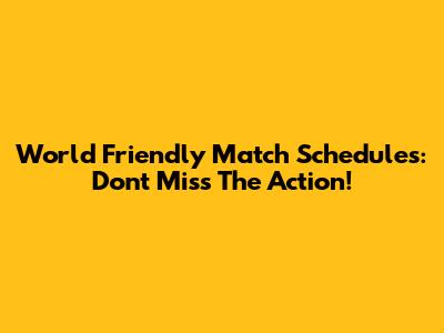 World Friendly Match Schedules: Don't Miss The Action!