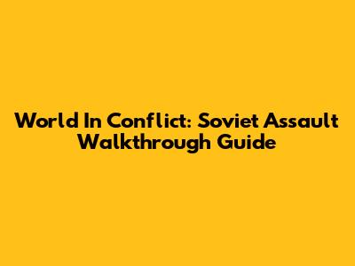 World In Conflict: Soviet Assault Walkthrough Guide
