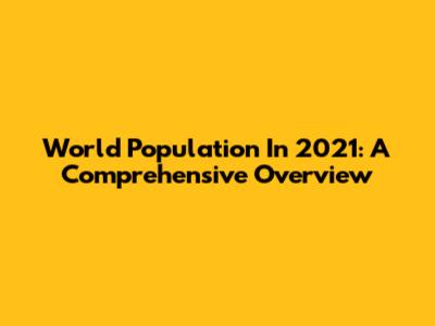 World Population In 2021: A Comprehensive Overview