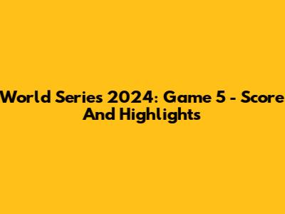 World Series 2024: Game 5 - Score And Highlights