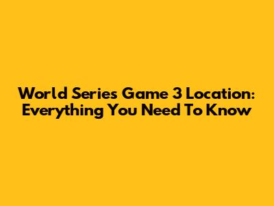 World Series Game 3 Location: Everything You Need To Know