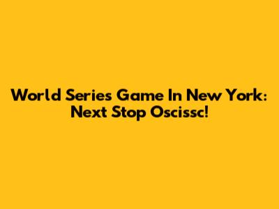 World Series Game In New York: Next Stop Oscissc!