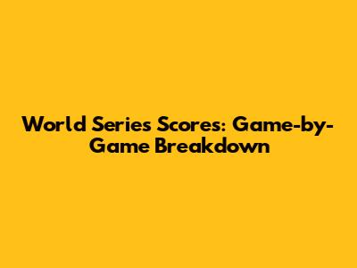 World Series Scores: Game-by-Game Breakdown