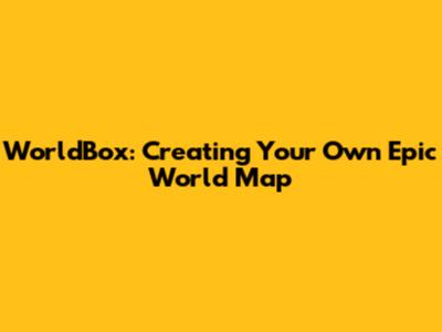 WorldBox: Creating Your Own Epic World Map