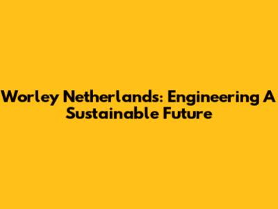 Worley Netherlands: Engineering A Sustainable Future