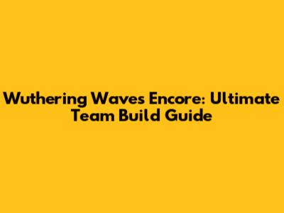 Wuthering Waves Encore: Ultimate Team Build Guide