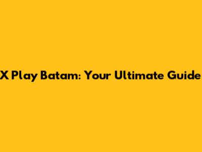 X Play Batam: Your Ultimate Guide