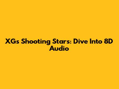 XG's Shooting Stars: Dive Into 8D Audio