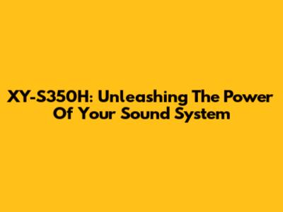 XY-S350H: Unleashing The Power Of Your Sound System