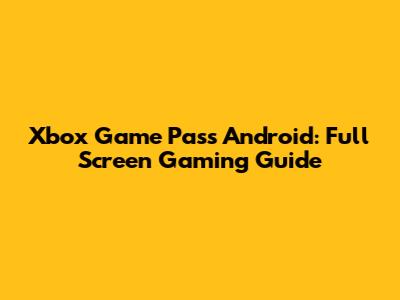 Xbox Game Pass Android: Full Screen Gaming Guide