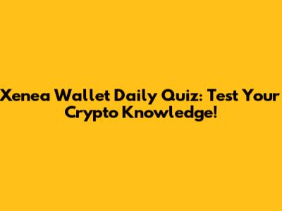 Xenea Wallet Daily Quiz: Test Your Crypto Knowledge!