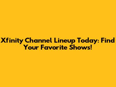 Xfinity Channel Lineup Today: Find Your Favorite Shows!