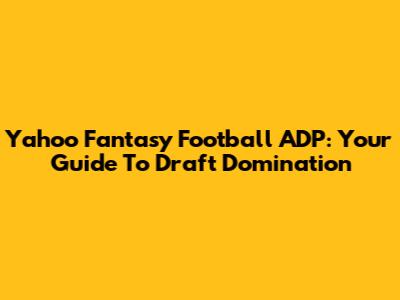 Yahoo Fantasy Football ADP: Your Guide To Draft Domination