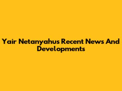 Yair Netanyahu's Recent News And Developments