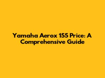 Yamaha Aerox 155 Price: A Comprehensive Guide