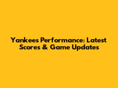 Yankees' Performance: Latest Scores & Game Updates