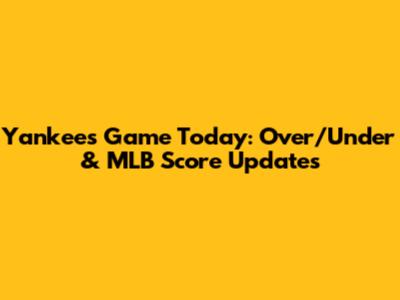 Yankees Game Today: Over/Under & MLB Score Updates