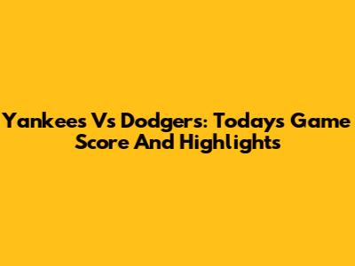 Yankees Vs Dodgers: Today's Game Score And Highlights