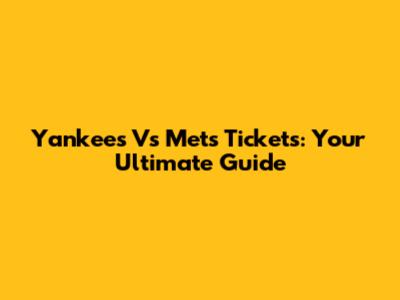 Yankees Vs Mets Tickets: Your Ultimate Guide