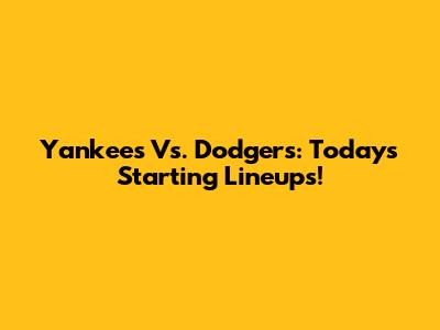 Yankees Vs. Dodgers: Today's Starting Lineups!