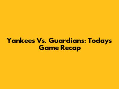 Yankees Vs. Guardians: Today's Game Recap