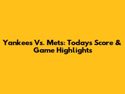 Yankees Vs. Mets: Today's Score & Game Highlights